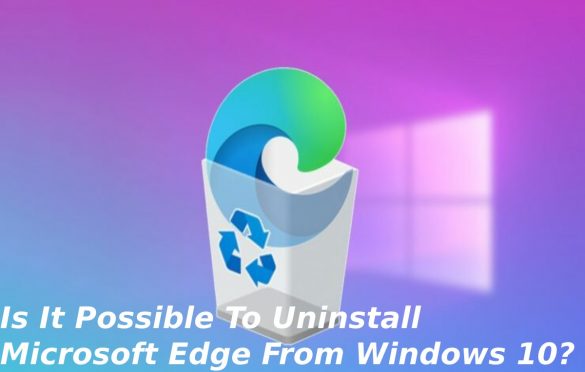 Is It Possible To Uninstall Microsoft Edge From Windows 10?