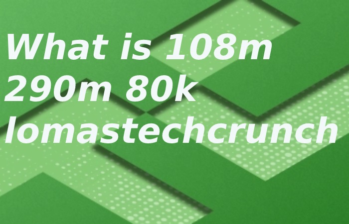 What is 108m 290m 80k lomastechcrunch