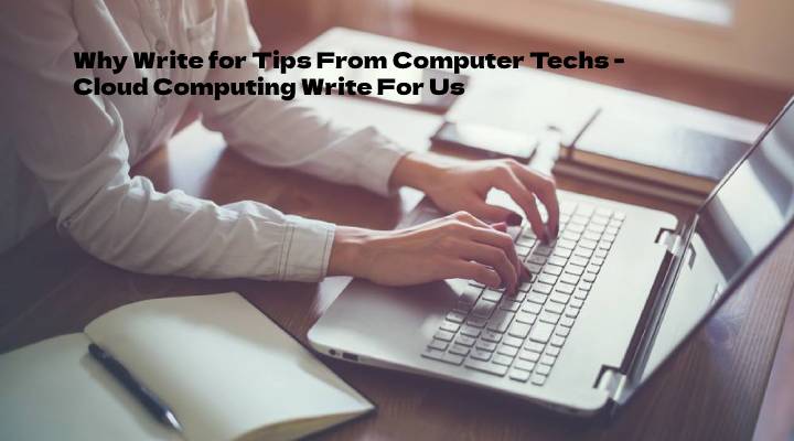 Why Write for Tips From Computer Techs - Cloud Computing Write For Us